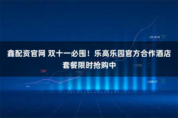 鑫配资官网 双十一必囤！乐高乐园官方合作酒店套餐限时抢购中