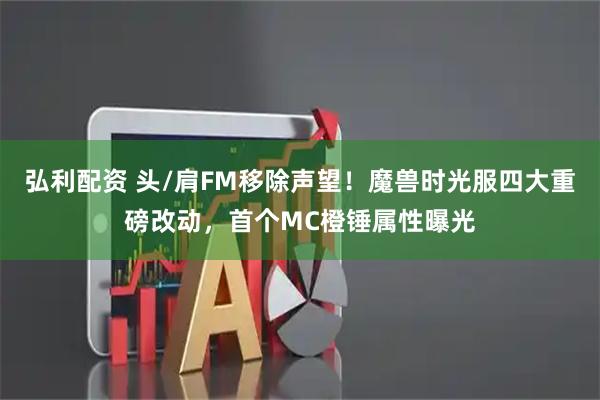 弘利配资 头/肩FM移除声望！魔兽时光服四大重磅改动，首个MC橙锤属性曝光