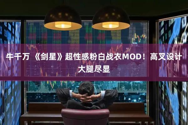 牛千万 《剑星》超性感粉白战衣MOD！高叉设计大腿尽显
