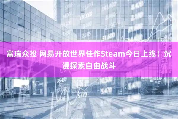 富瑞众投 网易开放世界佳作Steam今日上线！沉浸探索自由战斗