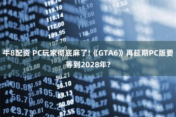 牛8配资 PC玩家彻底麻了!《GTA6》再延期PC版要等到2028年?