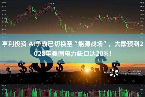 亨利投资 AI争霸已切换至“能源战场”，大摩预测2028年美国电力缺口达20%！