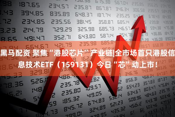 黑马配资 聚焦“港股芯片”产业链|全市场首只港股信息技术ETF（159131）今日“芯”动上市！