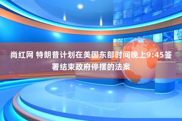尚红网 特朗普计划在美国东部时间晚上9:45签署结束政府停摆的法案