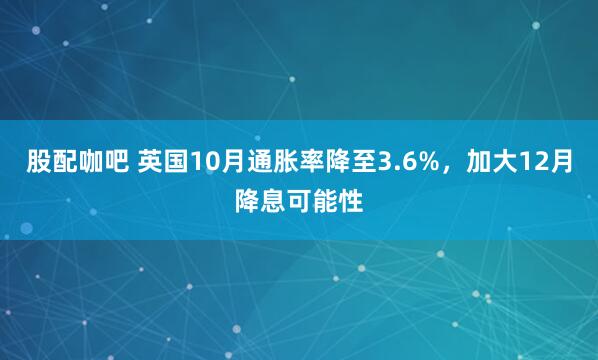 股配咖吧 英国10月通胀率降至3.6%，加大12月降息可能性