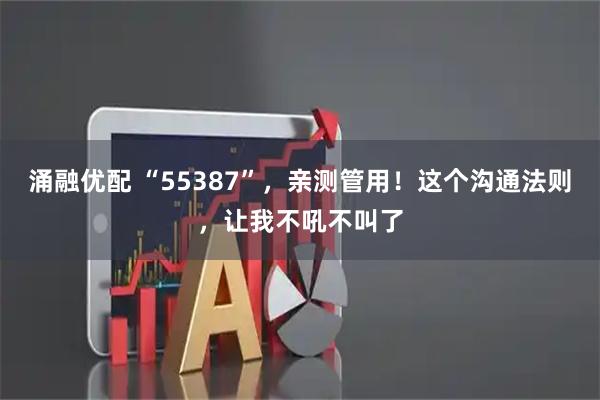 涌融优配 “55387”，亲测管用！这个沟通法则，让我不吼不叫了