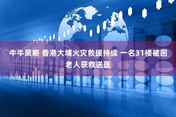 牛牛策略 香港大埔火灾救援持续 一名31楼被困老人获救送医
