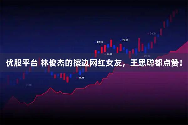 优股平台 林俊杰的擦边网红女友，王思聪都点赞！