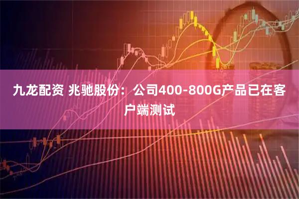 九龙配资 兆驰股份：公司400-800G产品已在客户端测试