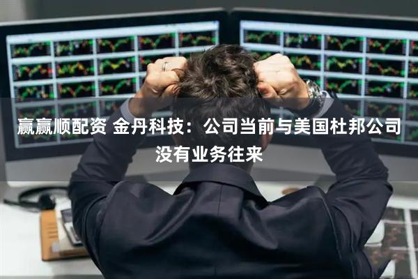 赢赢顺配资 金丹科技：公司当前与美国杜邦公司没有业务往来