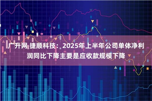 广升网 捷顺科技：2025年上半年公司单体净利润同比下降主要是应收款规模下降
