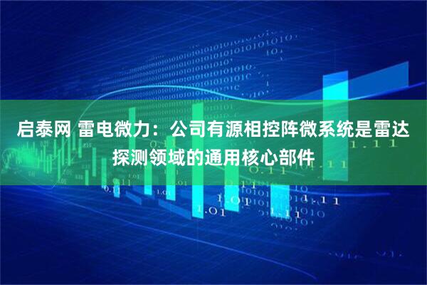 启泰网 雷电微力：公司有源相控阵微系统是雷达探测领域的通用核心部件