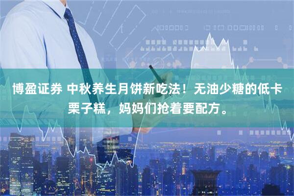 博盈证券 中秋养生月饼新吃法！无油少糖的低卡栗子糕，妈妈们抢着要配方。