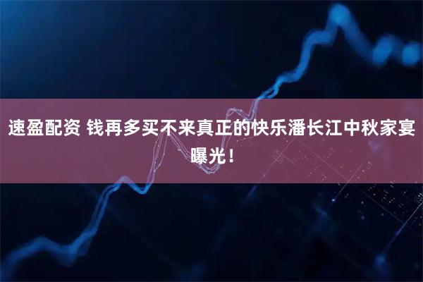 速盈配资 钱再多买不来真正的快乐潘长江中秋家宴曝光！