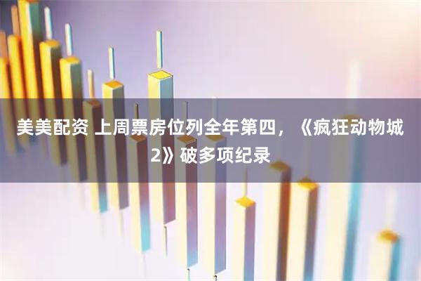 美美配资 上周票房位列全年第四，《疯狂动物城2》破多项纪录