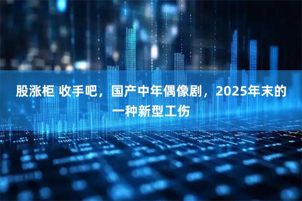 股涨柜 收手吧，国产中年偶像剧，2025年末的一种新型工伤