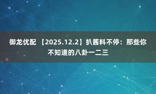 御龙优配 【2025.12.2】扒酱料不停：那些你不知道的八卦一二三