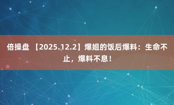 倍操盘 【2025.12.2】爆姐的饭后爆料：生命不止，爆料不息！