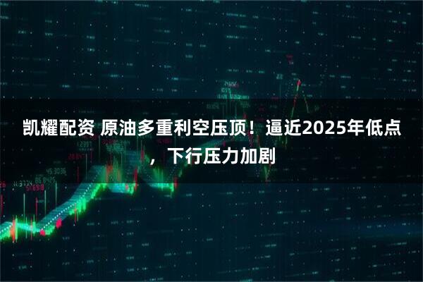 凯耀配资 原油多重利空压顶！逼近2025年低点，下行压力加剧