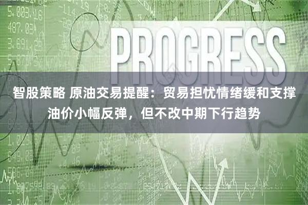智股策略 原油交易提醒：贸易担忧情绪缓和支撑油价小幅反弹，但不改中期下行趋势