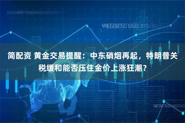 简配资 黄金交易提醒：中东硝烟再起，特朗普关税缓和能否压住金价上涨狂潮？