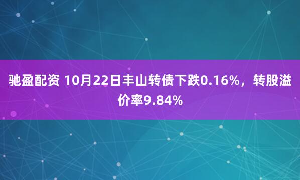驰盈配资 10月22日丰山转债下跌0.16%，转股溢价率9.84%