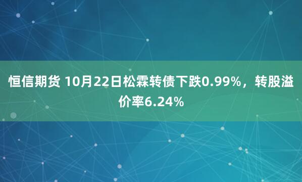恒信期货 10月22日松霖转债下跌0.99%，转股溢价率6.24%