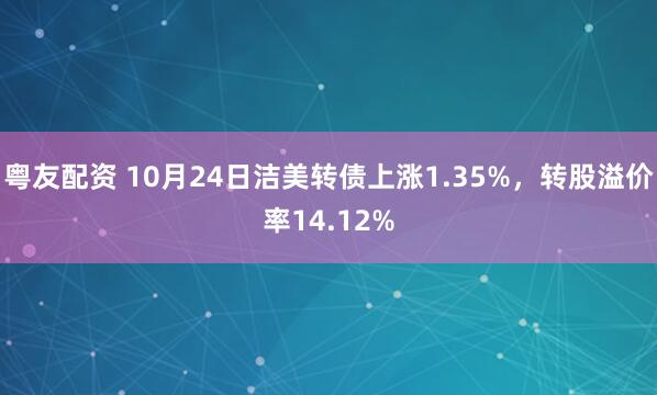 粤友配资 10月24日洁美转债上涨1.35%，转股溢价率14.12%