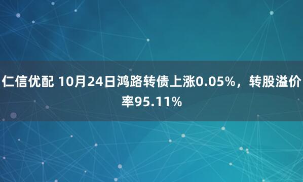 仁信优配 10月24日鸿路转债上涨0.05%，转股溢价率95.11%