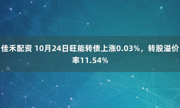 佳禾配资 10月24日旺能转债上涨0.03%，转股溢价率11.54%