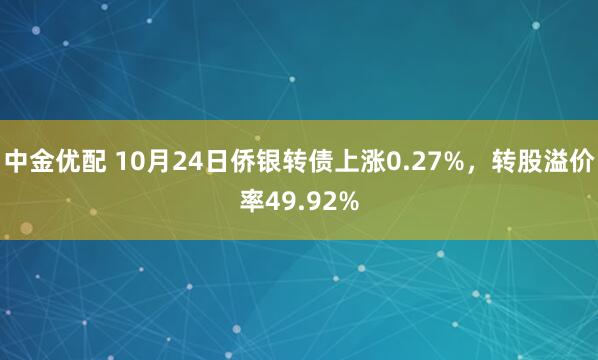 中金优配 10月24日侨银转债上涨0.27%，转股溢价率49.92%