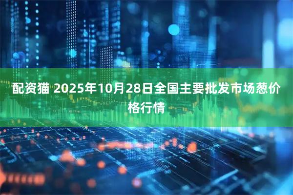 配资猫 2025年10月28日全国主要批发市场葱价格行情