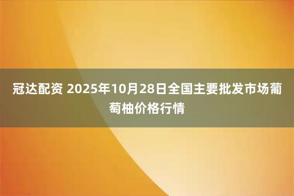 冠达配资 2025年10月28日全国主要批发市场葡萄柚价格行情
