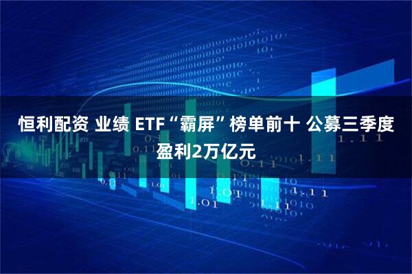 恒利配资 业绩 ETF“霸屏”榜单前十 公募三季度盈利2万亿元