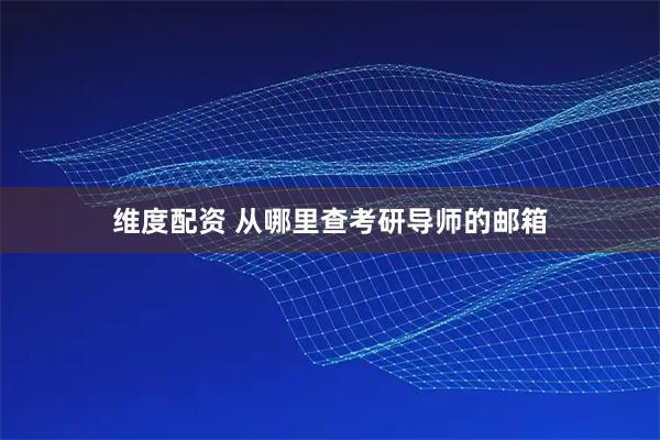 维度配资 从哪里查考研导师的邮箱