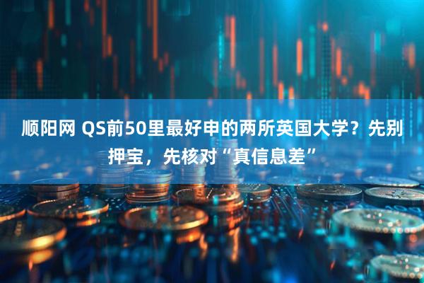 顺阳网 QS前50里最好申的两所英国大学？先别押宝，先核对“真信息差”