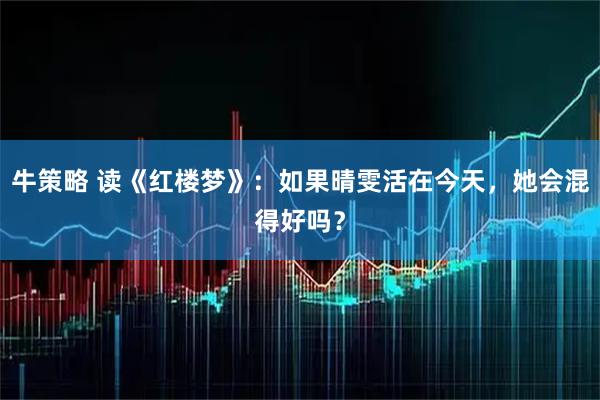 牛策略 读《红楼梦》：如果晴雯活在今天，她会混得好吗？