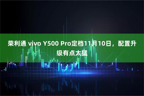 荣利通 vivo Y500 Pro定档11月10日，配置升级有点太猛