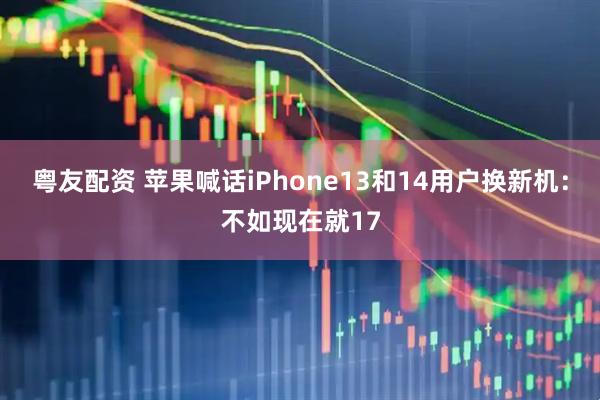 粤友配资 苹果喊话iPhone13和14用户换新机：不如现在就17