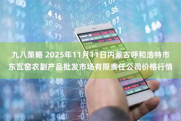 九八策略 2025年11月11日内蒙古呼和浩特市东瓦窑农副产品批发市场有限责任公司价格行情