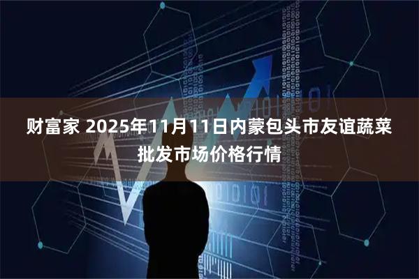 财富家 2025年11月11日内蒙包头市友谊蔬菜批发市场价格行情
