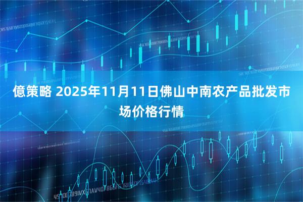 億策略 2025年11月11日佛山中南农产品批发市场价格行情
