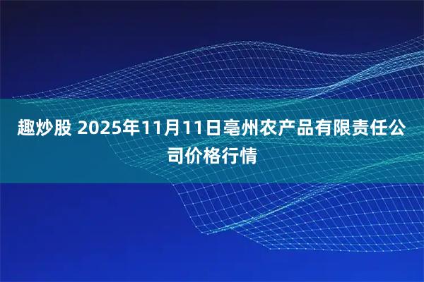 趣炒股 2025年11月11日亳州农产品有限责任公司价格行情