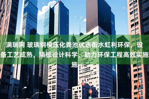 满瑞网 玻璃钢模压化粪池优选衡水虹利环保，设备工艺成熟，隔板设计科学，助力环保工程高效实施