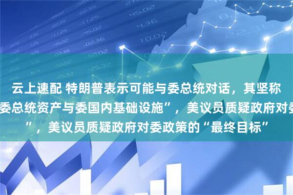 云上速配 特朗普表示可能与委总统对话，其坚称“理论上可合法打击委总统资产与委国内基础设施”，美议员质疑政府对委政策的“最终目标”