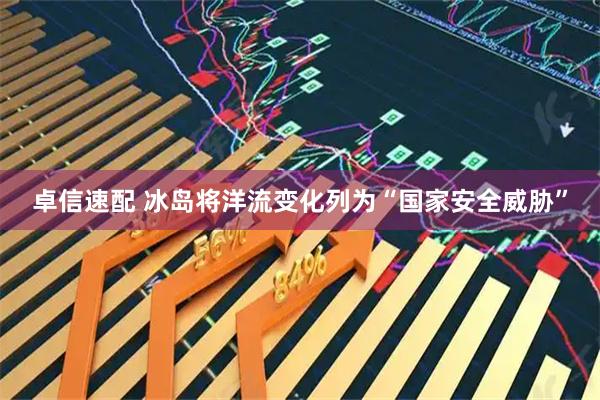 卓信速配 冰岛将洋流变化列为“国家安全威胁”