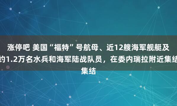涨停吧 美国“福特”号航母、近12艘海军舰艇及约1.2万名水兵和海军陆战队员，在委内瑞拉附近集结