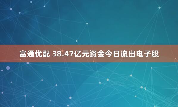 富通优配 38.47亿元资金今日流出电子股