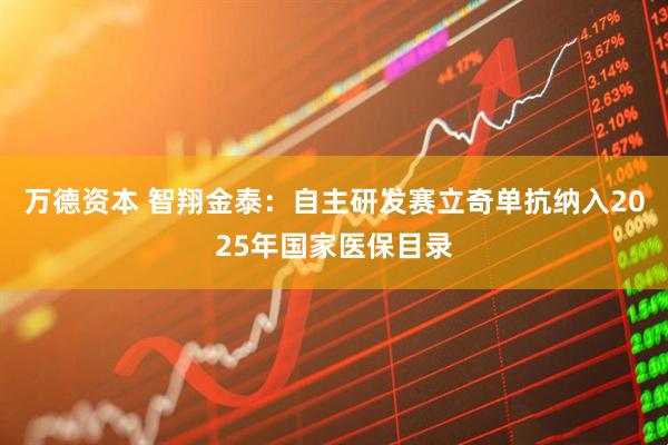 万德资本 智翔金泰：自主研发赛立奇单抗纳入2025年国家医保目录