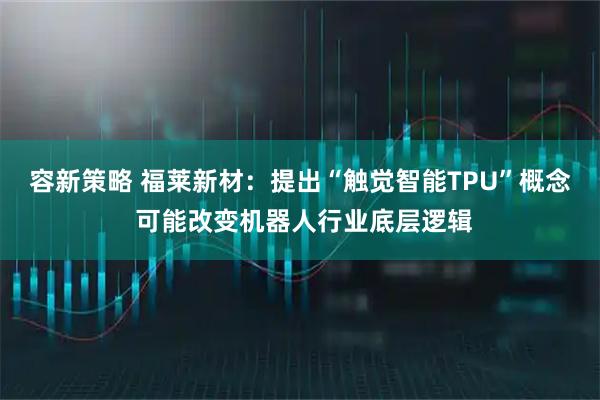 容新策略 福莱新材：提出“触觉智能TPU”概念 可能改变机器人行业底层逻辑